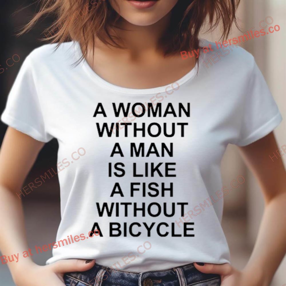 A Woman Without A Man Is Like A Fish Without A Bicycle Shirt A Woman Without A Man Is Like A Fish Without A Bicycle Shirt