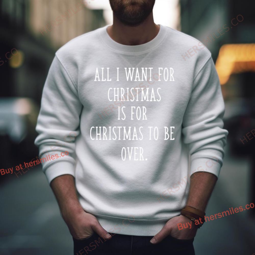 All I Want For Christmas Is For Christmas To Be Over Sarcastic Anti Christmas Shirt