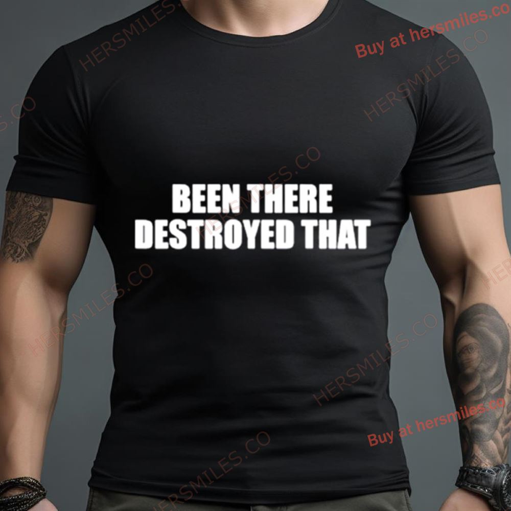 Been There Destroyed That Shirt