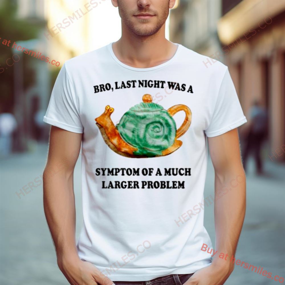 Bro Last Night Was A Symptom Of A Much Larger Problem Shirt