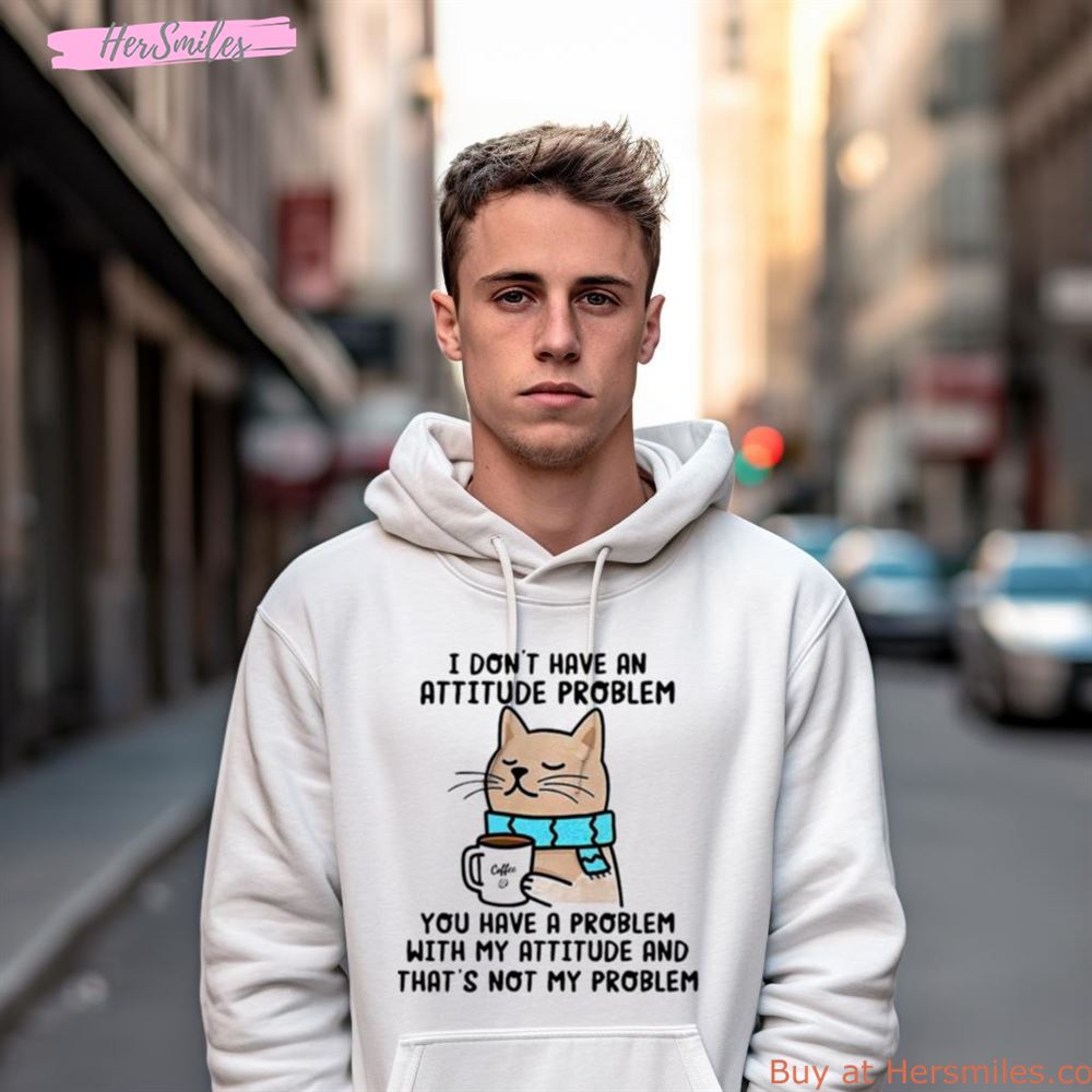 Cat I Don'T Have An Attitude Problem You Have A Problem Shirt Cat I Don'T Have An Attitude Problem You Have A Problem Shirt