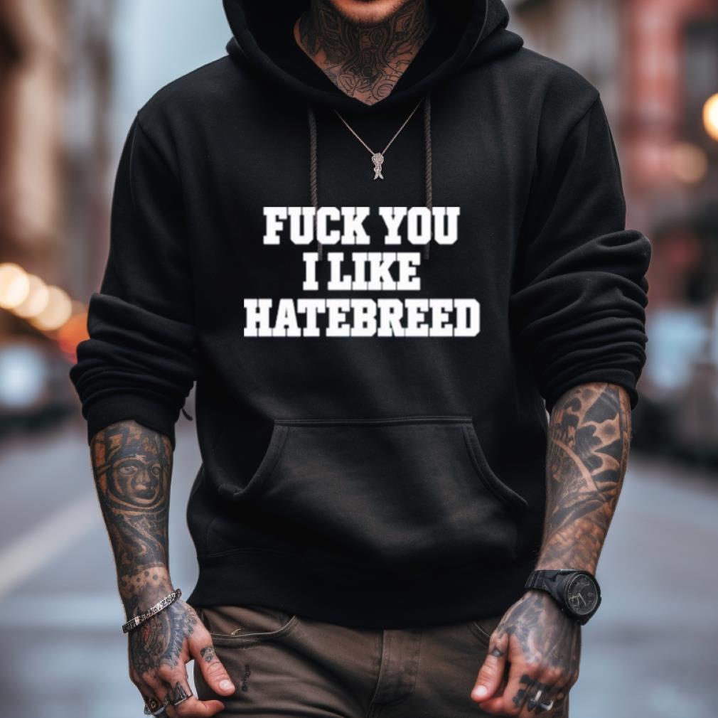 Fuck You I Like Hatebreed Shirt Fuck You I Like Hatebreed Shirt