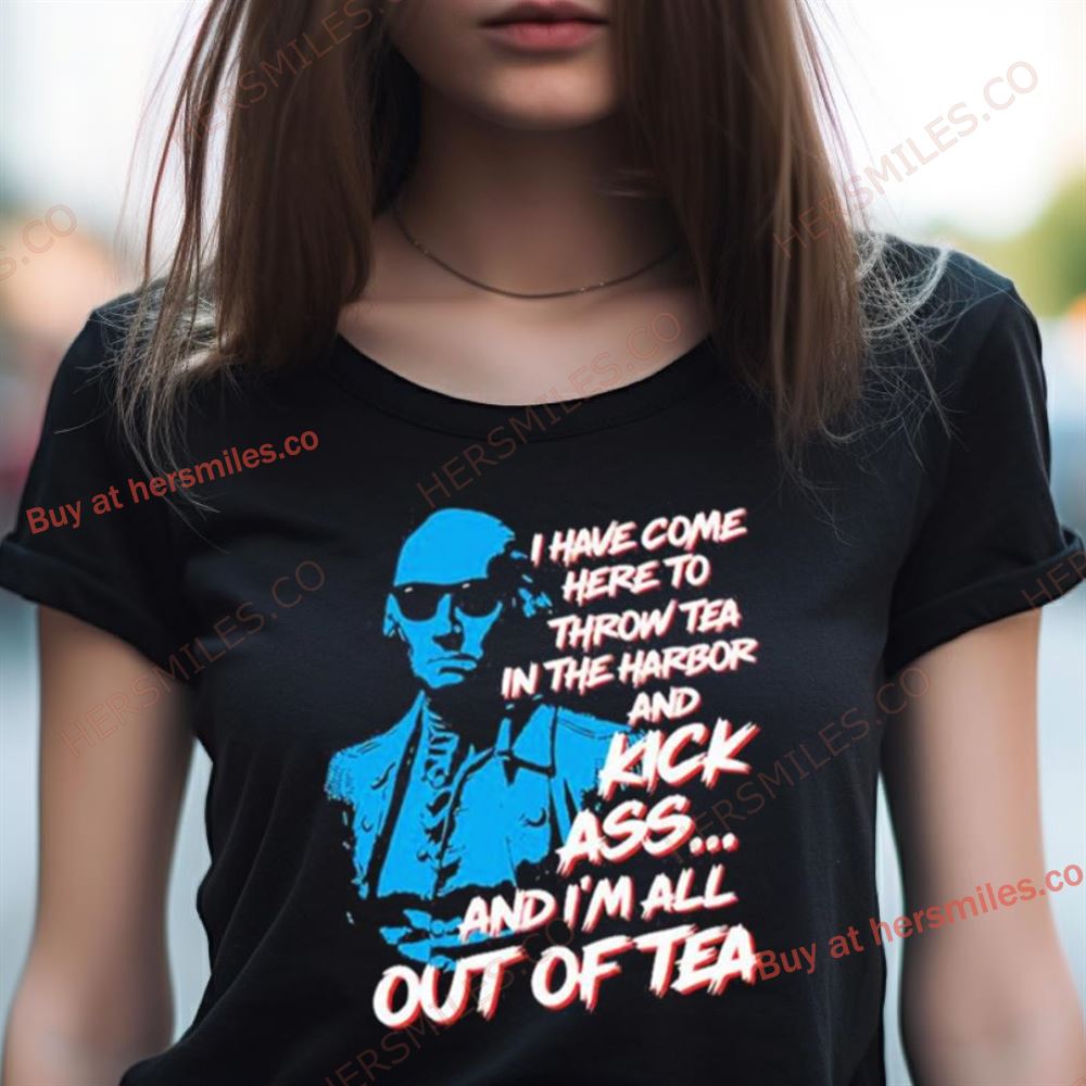 George Washington I Have Come Here To Throw Tea And Kick Ass Shirt George Washington I Have Come Here To Throw Tea And Kick Ass Shirt