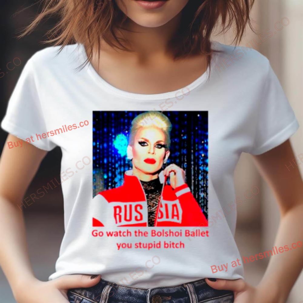 Go Watch The Bolshoi Ballet You Stupid Bitch Shirt Go Watch The Bolshoi Ballet You Stupid Bitch Shirt