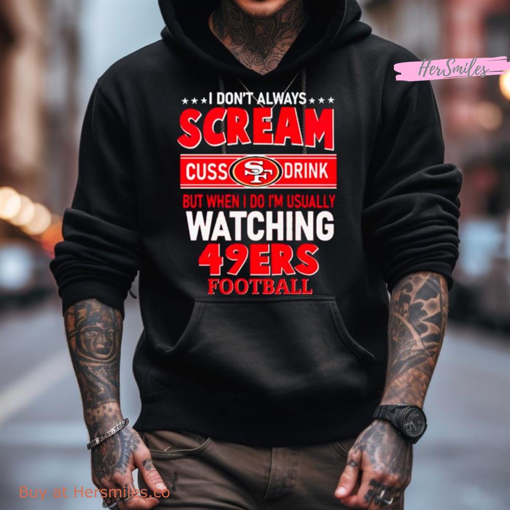 I Don'T Always Scream Cuss Drink But When I Do I'M Usually Watching 49Ers Football Shirt I Don'T Always Scream Cuss Drink But When I Do I'M Usually Watching 49Ers Football Shirt