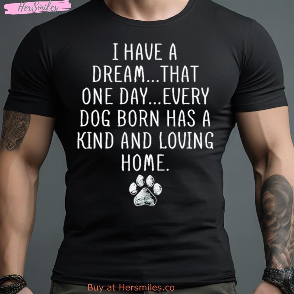 I Have A Dream That One Day Every Dog Born Has A Kind And Loving Home Shirt