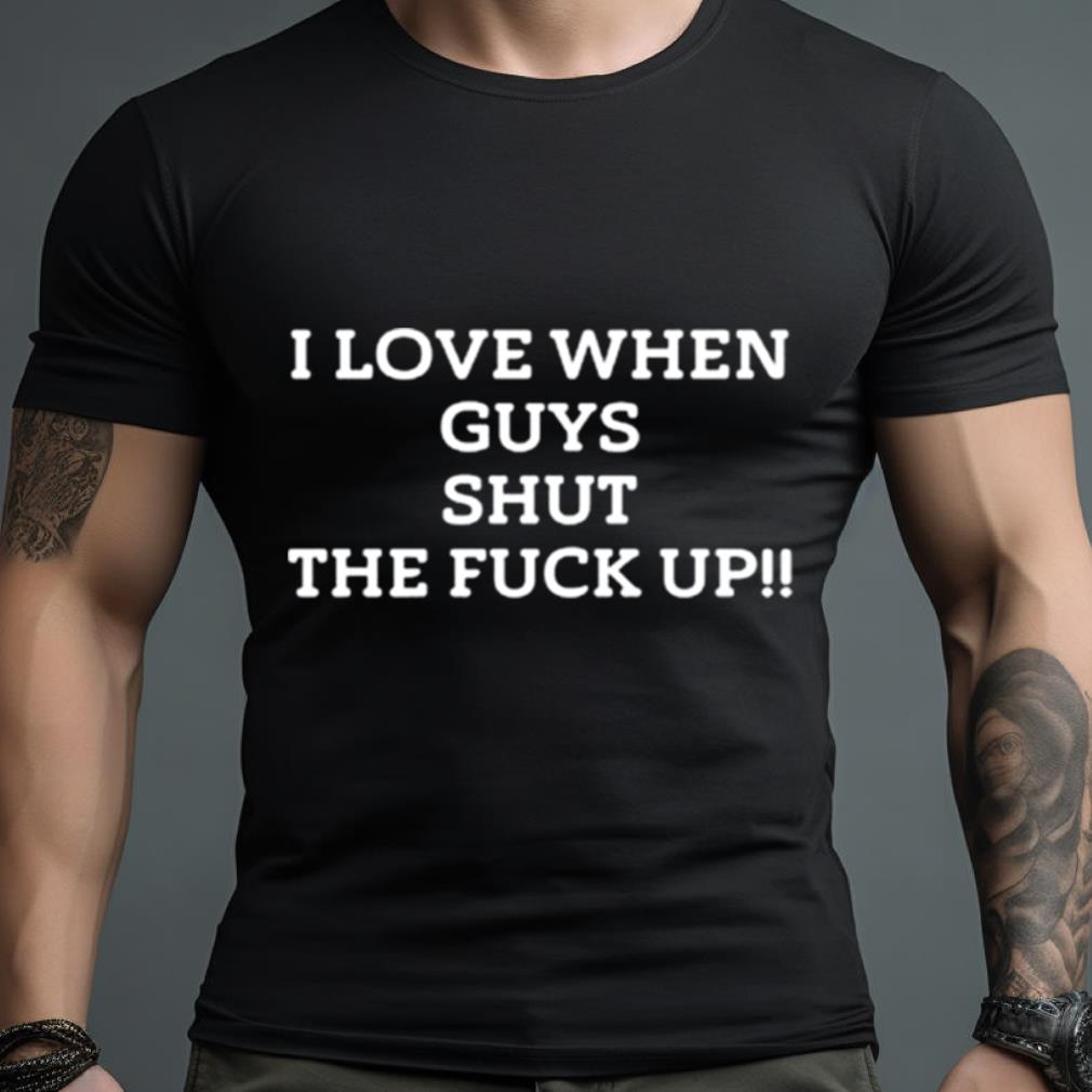 I Love When Guys Shut The Fuck Up Shirt