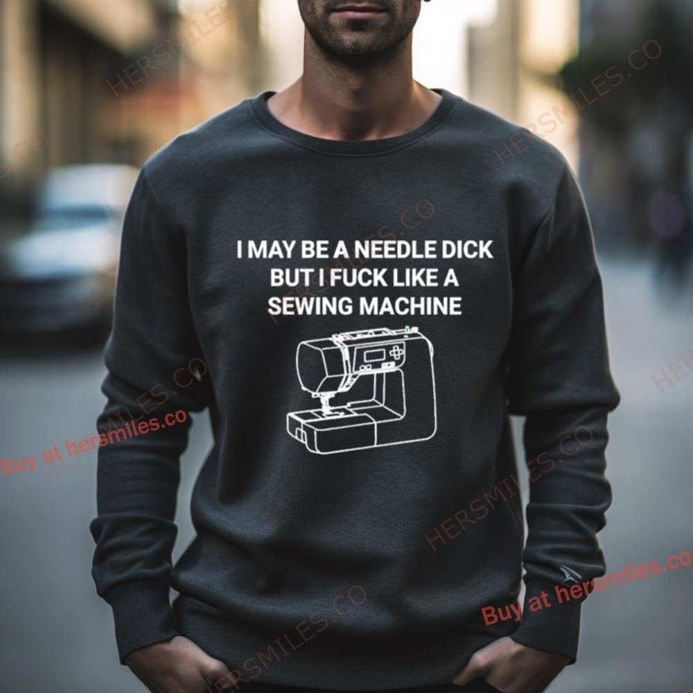 I May Be A Needle Dick But I Fuck Like A Sewing Machine Shirt