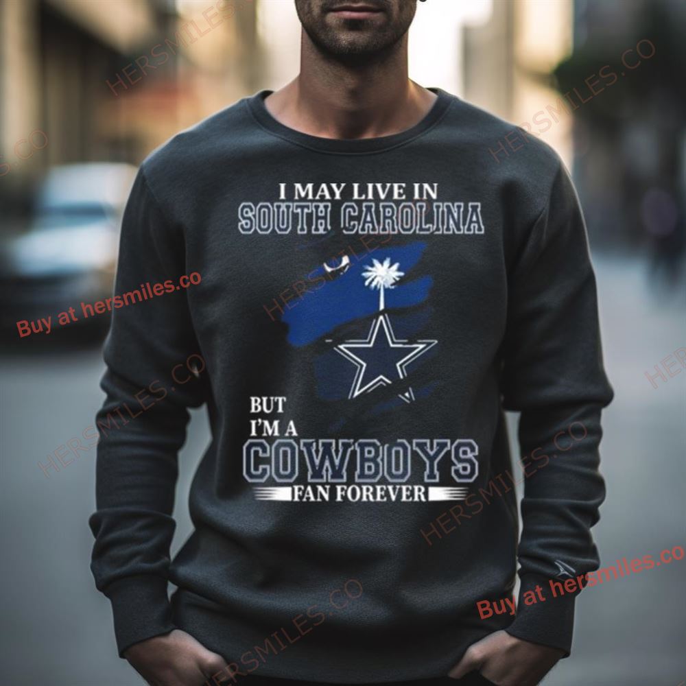 I May Live In South Carolina But I’M A Dallas Cowboys Fan Forever 2023 Shirt