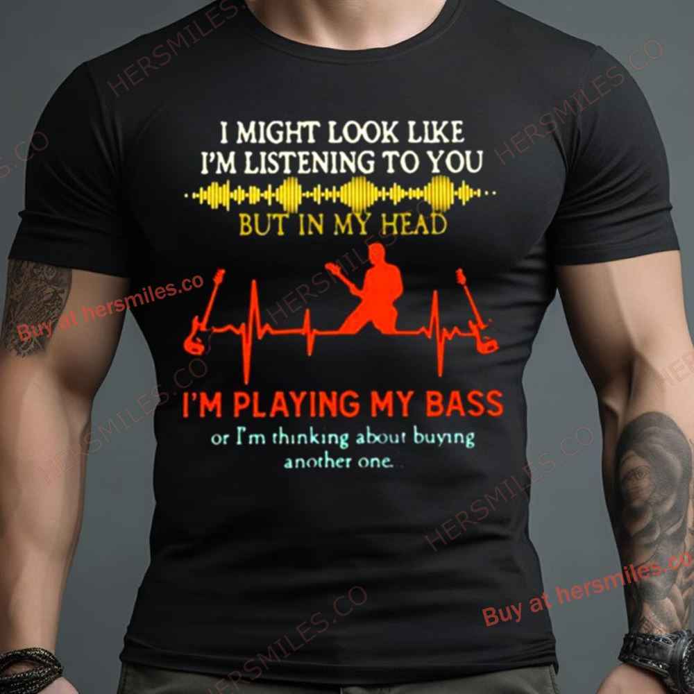I Might Look Like I’M Listening But In My Head I’M Playing My Bass Shirt