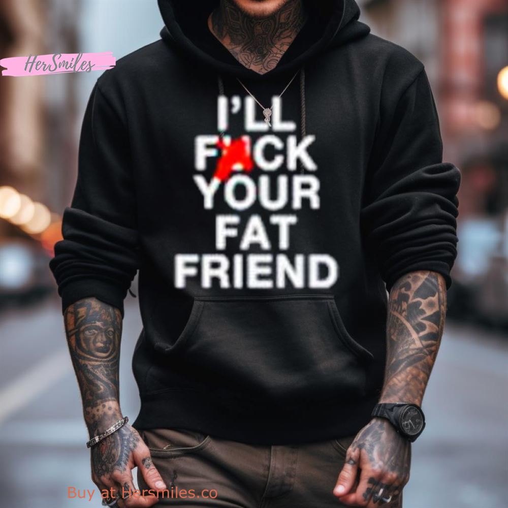 I'Ll Fuck Your Fat Friend Shirt I'Ll Fuck Your Fat Friend Shirt