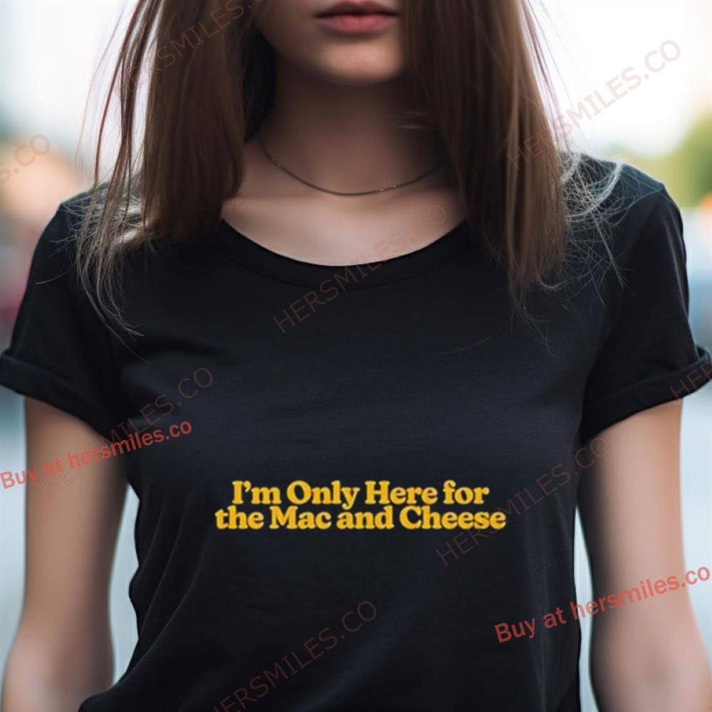 I'M Only Here For The Mac And Cheese Shirt I'M Only Here For The Mac And Cheese Shirt