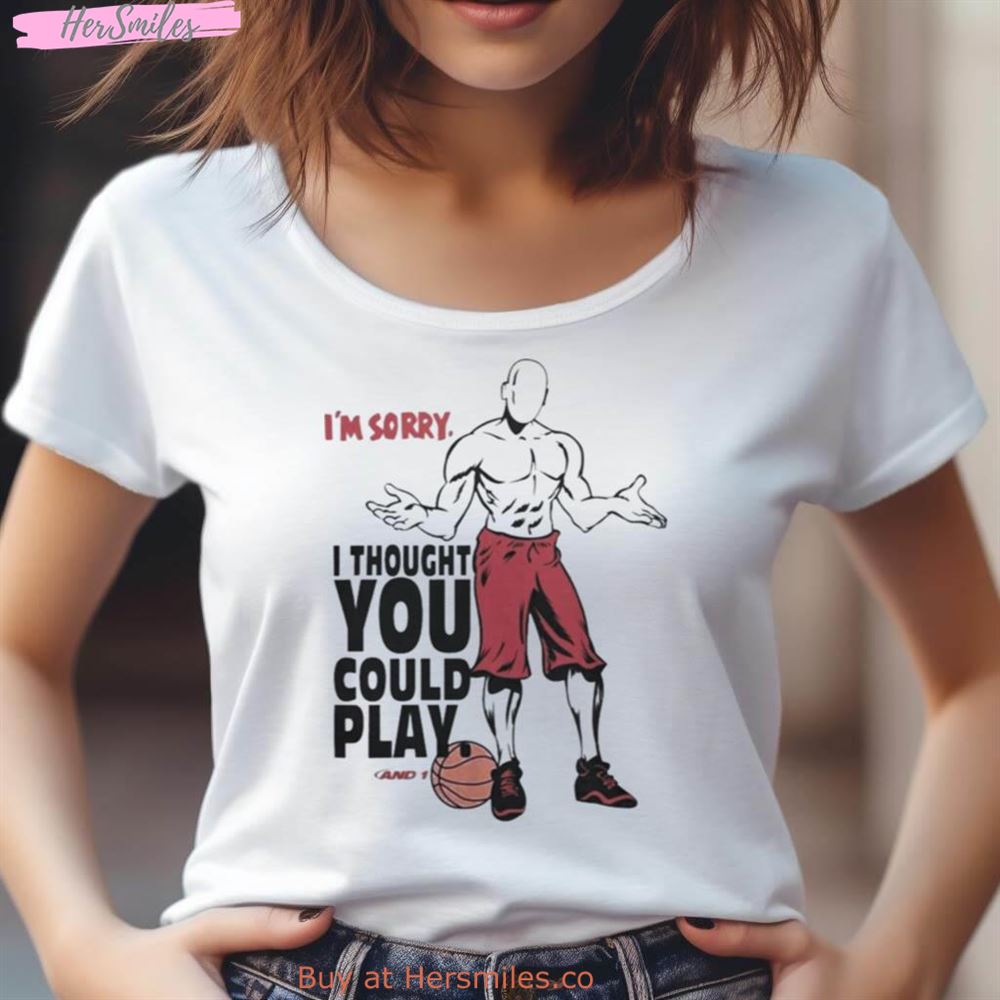 I'M Sorry I Thought You Could Play And 1 Shirt I'M Sorry I Thought You Could Play And 1 Shirt