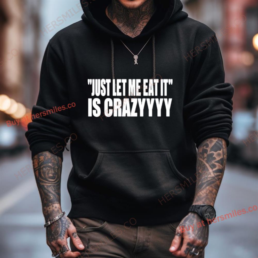 Just Let Me Eat It Is Crazyyyy Shirt Just Let Me Eat It Is Crazyyyy Shirt