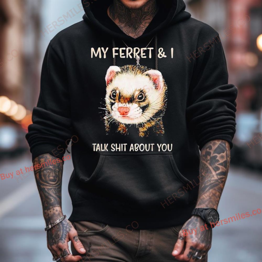 My Ferret And I Talk Shit About You Shirt My Ferret And I Talk Shit About You Shirt