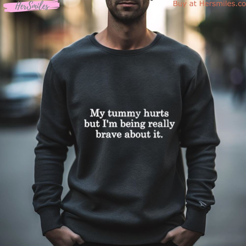 My Tummy Hurts But I’M Being Really Brave About It Shirt