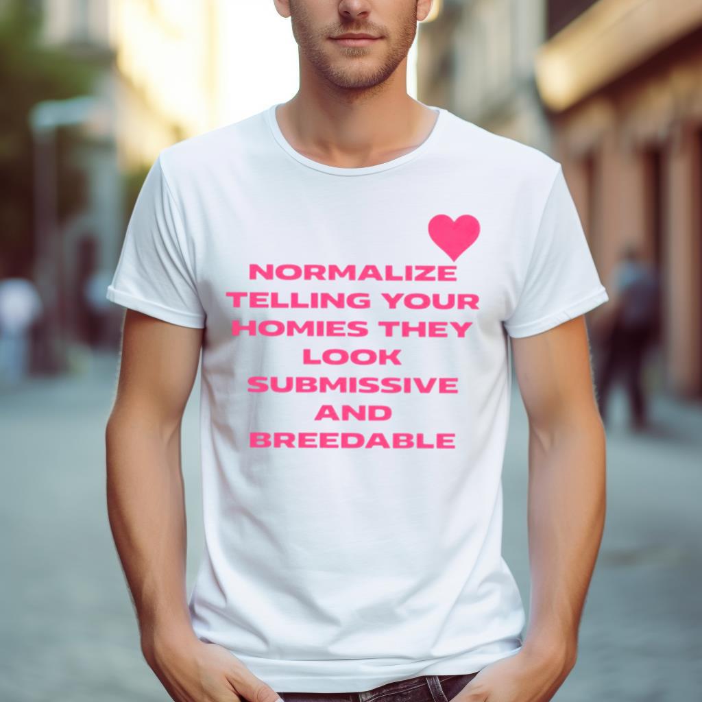 Normalize Telling Your Homies They Look Submissive And Breedable Shirt