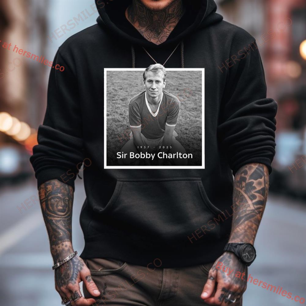 Sir Bobby Charlton The Manchester United And England Legend Rip 1937 2023 Hoodie Shirt Sir Bobby Charlton The Manchester United And England Legend Rip 1937 2023 Hoodie Shirt