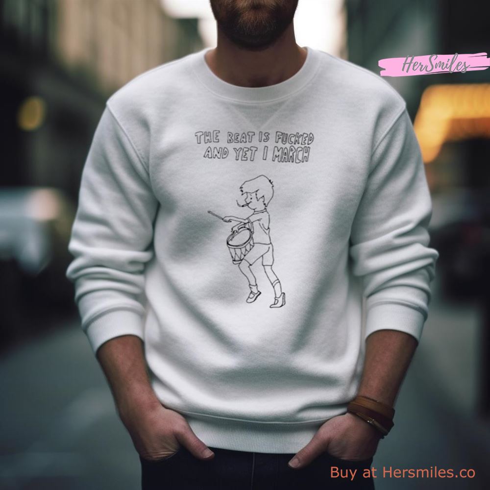 The Beat Is Fucked And Yet I March Shirt