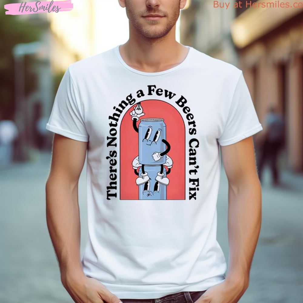 There’S Nothing A Few Beers Can’T Fix Shirt