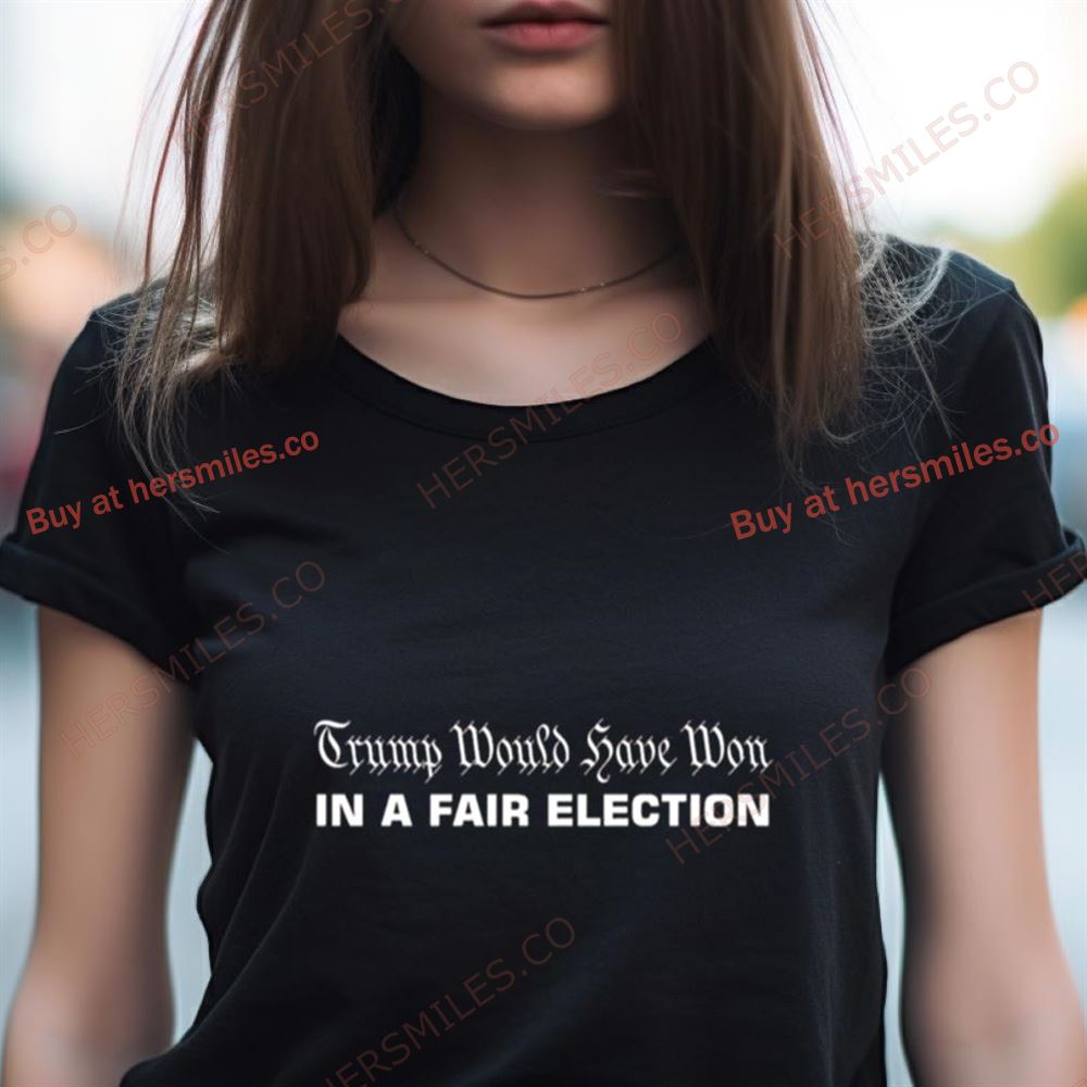 Trump Would Have Won In A Fair Election Shirt Trump Would Have Won In A Fair Election Shirt