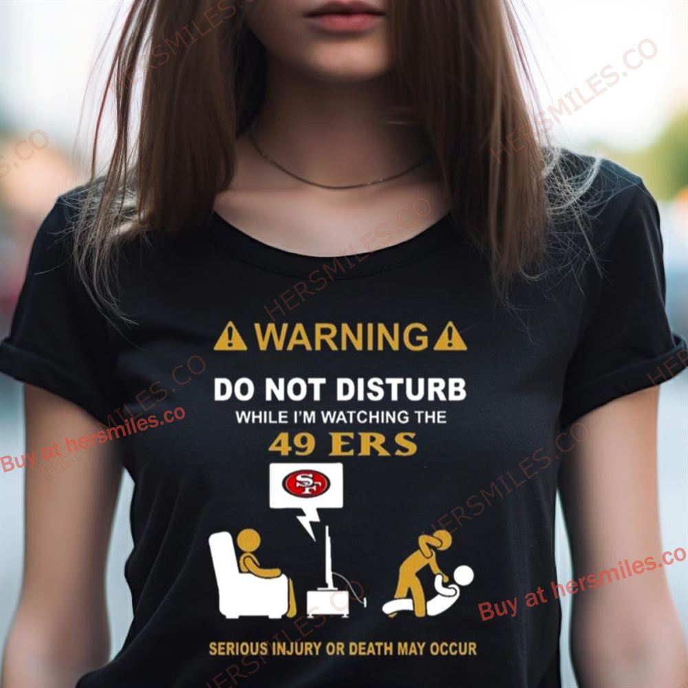 Warning Do Not Disturb While I'M Watching The 49Ers Serious Injury Or Death May Occur Shirt Warning Do Not Disturb While I'M Watching The 49Ers Serious Injury Or Death May Occur Shirt