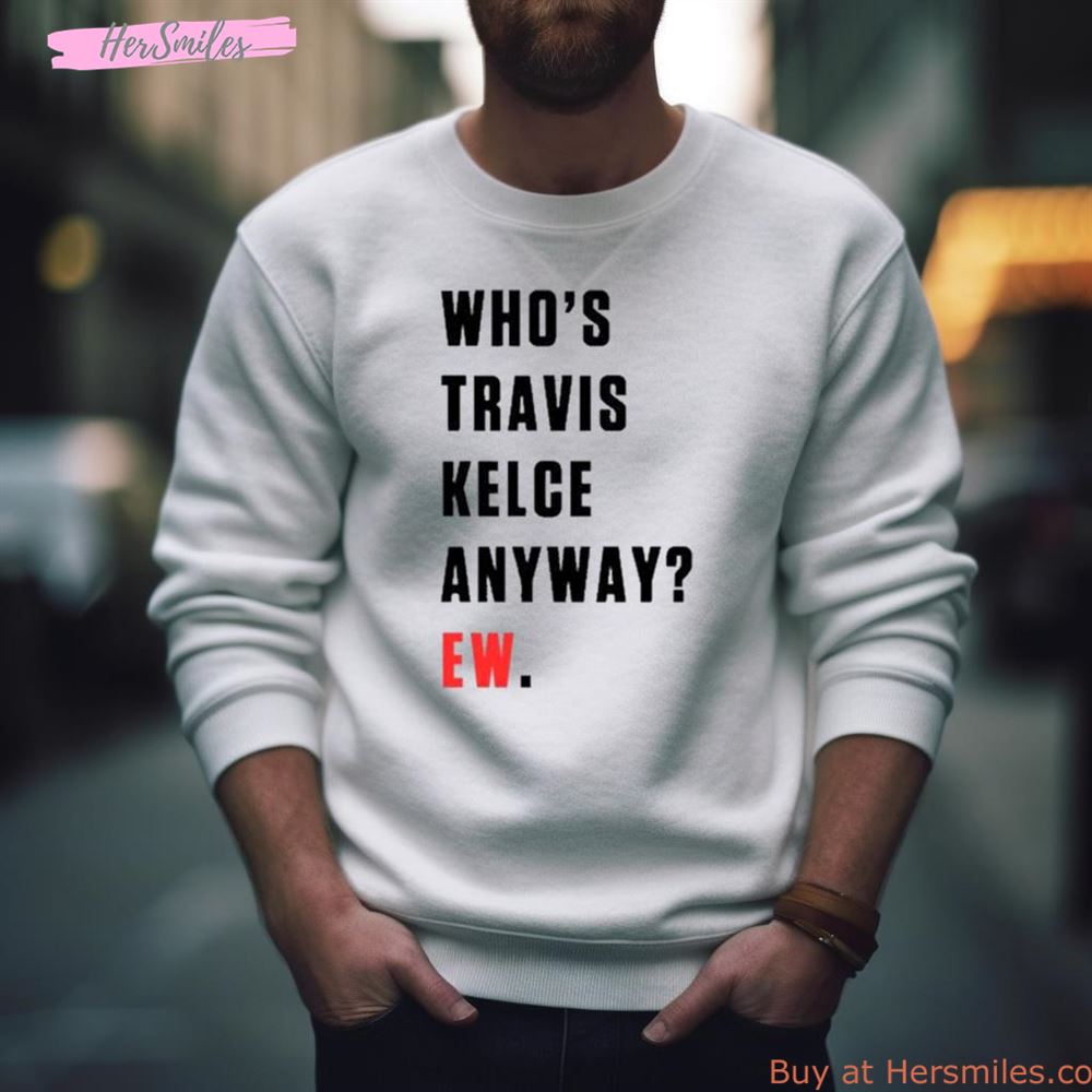 Who’S Travis Kelce Anyway Ew Shirt