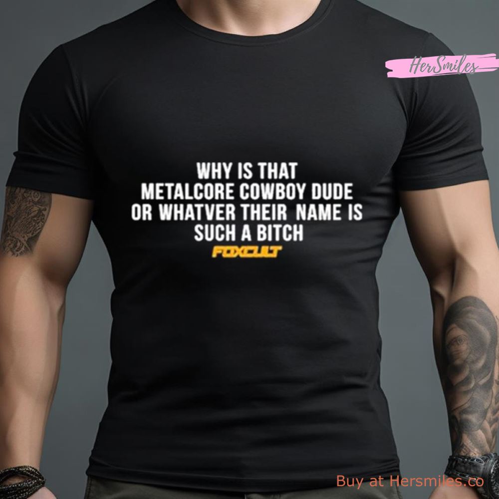 Why Is That Metalcore Cowboy Dude Or Whatver Their Name Is Such A Bitch Foxcult Shirt