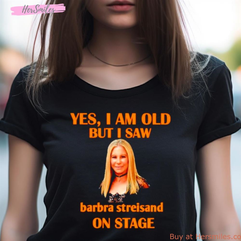 Yes I Am Old But I Saw Barbra Streisand On Stage Shirt Yes I Am Old But I Saw Barbra Streisand On Stage Shirt