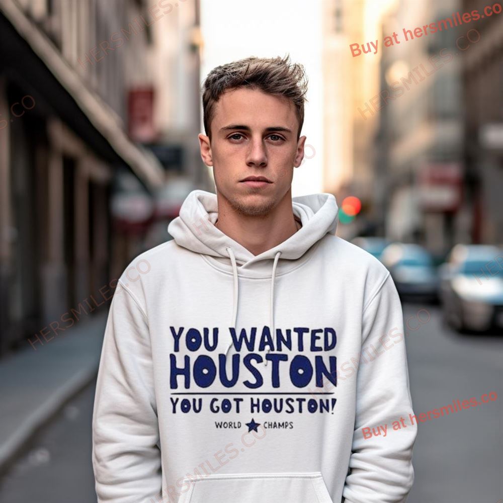 You Wanted Houston You Got Houston World Champs Shirt You Wanted Houston You Got Houston World Champs Shirt