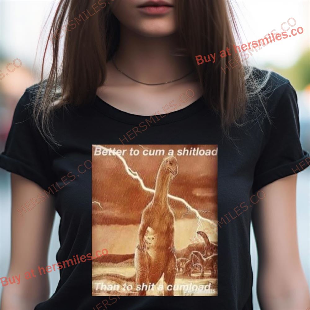 Better To Cum Shiload Than To Shit A Cumload Shirt Better To Cum Shiload Than To Shit A Cumload Shirt