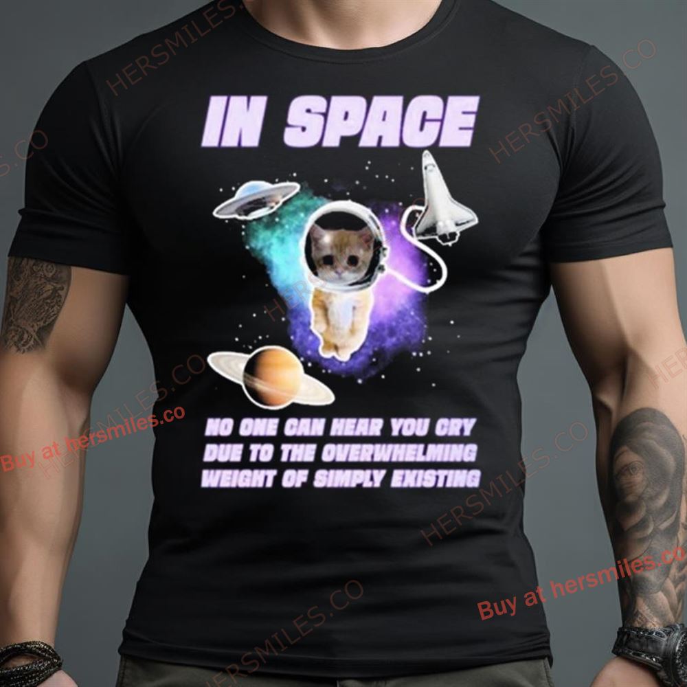 Cat In Space No One Can Hear You Cry Due To The Overwhelming Weight Of Simply Existing Shirt