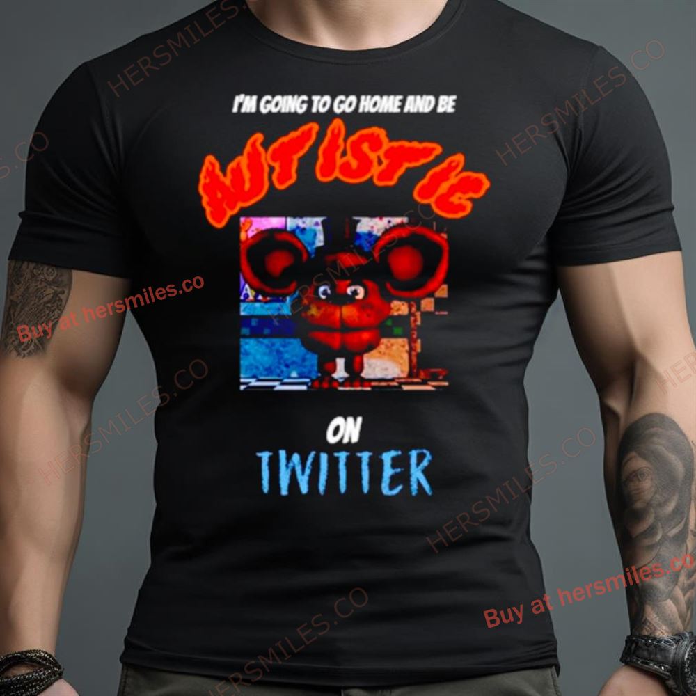 I’M Going To Go Home And Be Autistic On Twitter Shirt
