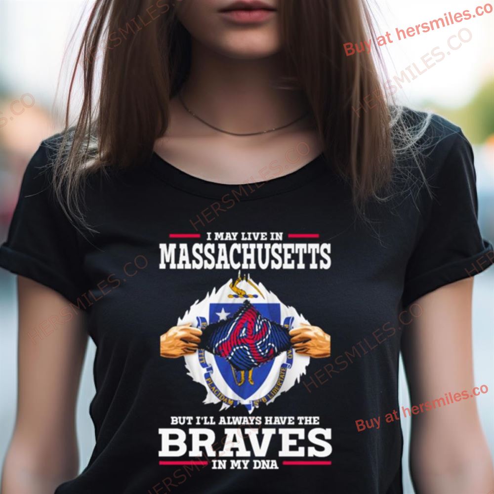 I May Live In Massachusetts But I'Ll Always Have The Braves In My Dna Shirt I May Live In Massachusetts But I'Ll Always Have The Braves In My Dna Shirt