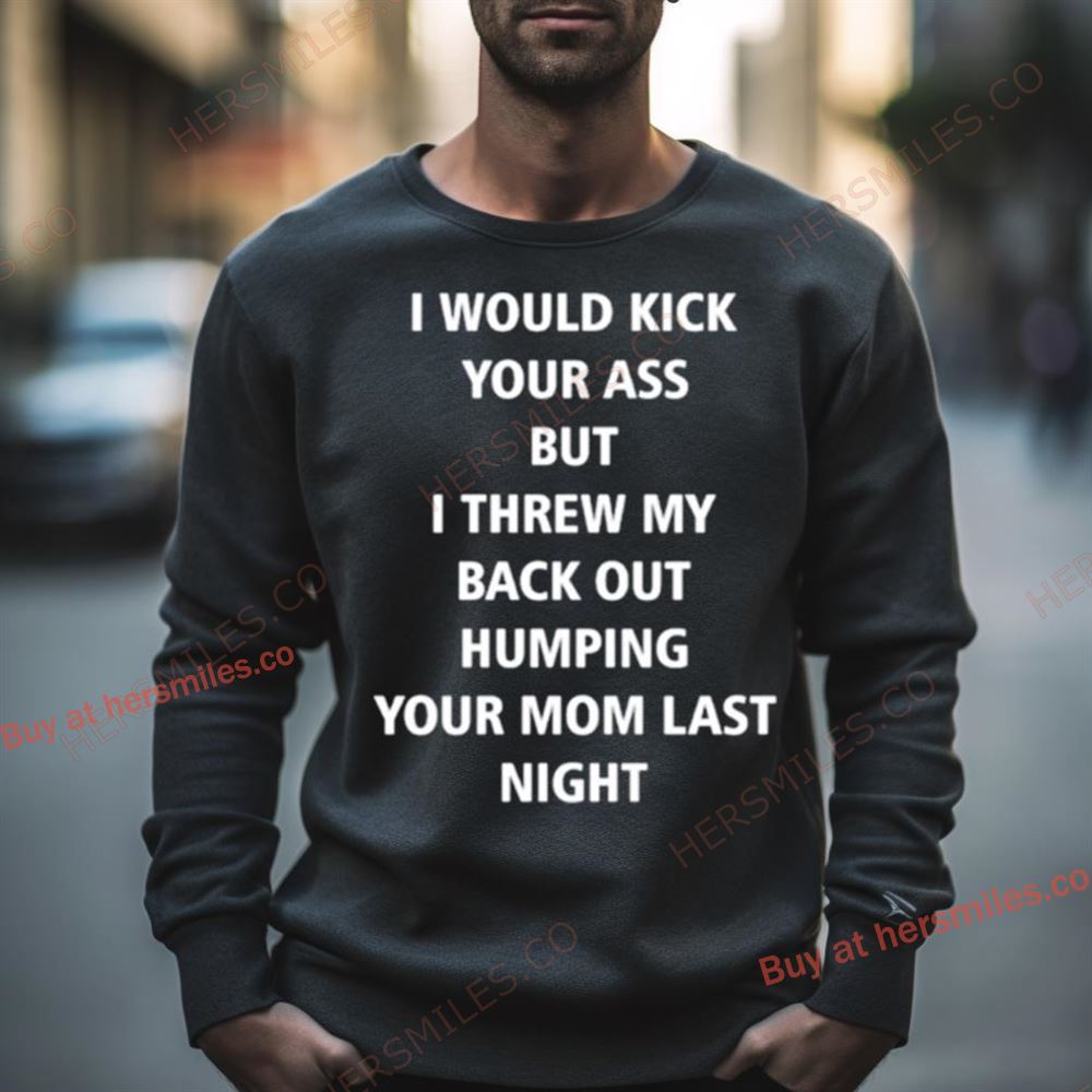 I Would Kick Your Ass But I Threw My Back Out Humping Your Mom Last Night Shirt