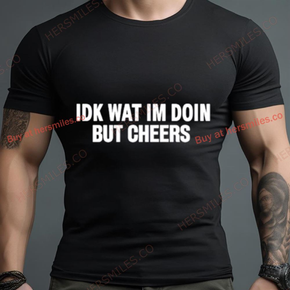 Idk Wat I’M Doin But Cheers Shirt