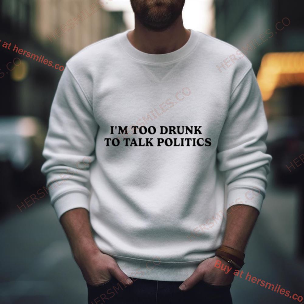 I’M Too Drunk To Talk Politics Shirt