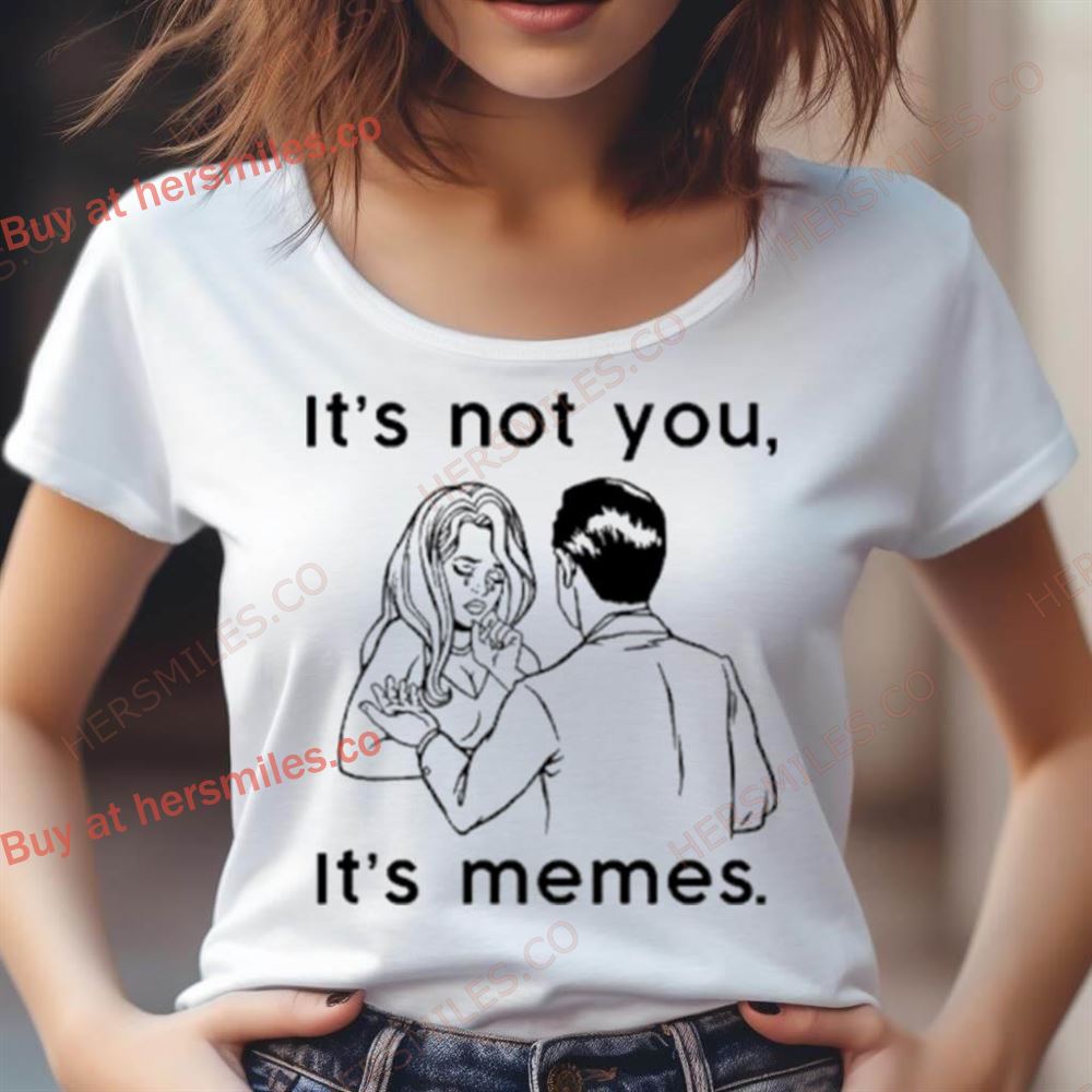 It’S Not You It’S Memes Shirt Hersmiles