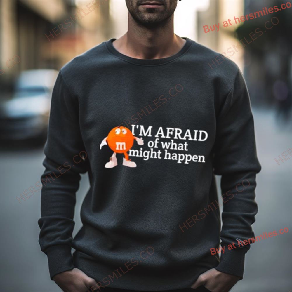 M&M I’M Afraid Of What Might Happen Shirt
