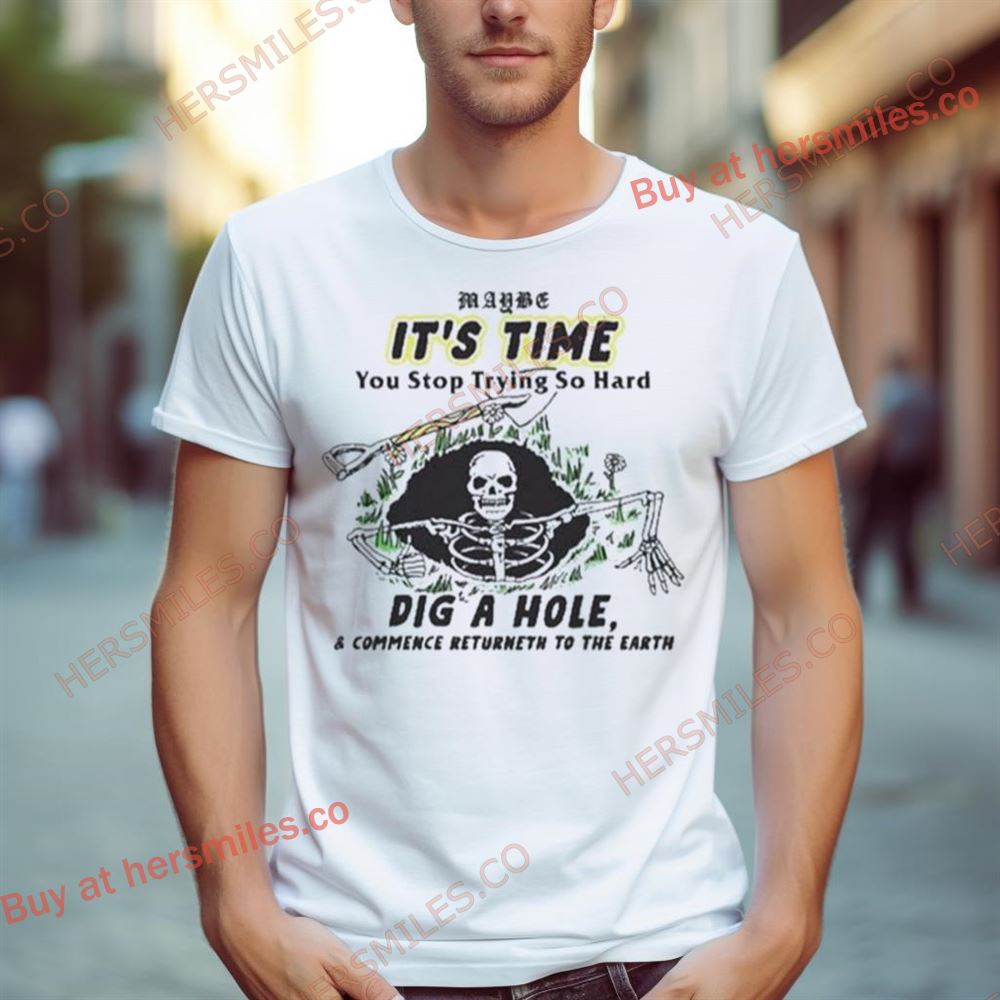 Maybe It’S Time You Stop Trying So Hard Dig A House And Commence Returneth To The Earth T Shirt