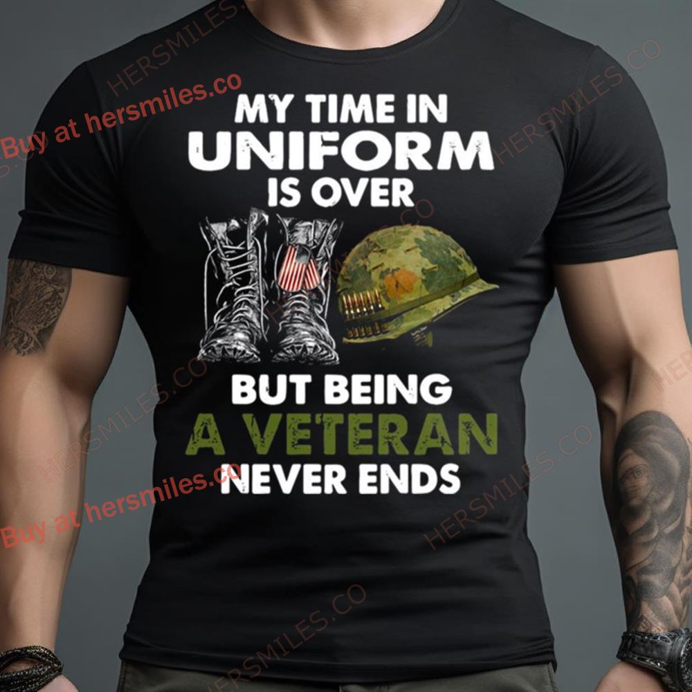 My Time In Uniform Is Over But Being A Veteran Never Ends Shirt