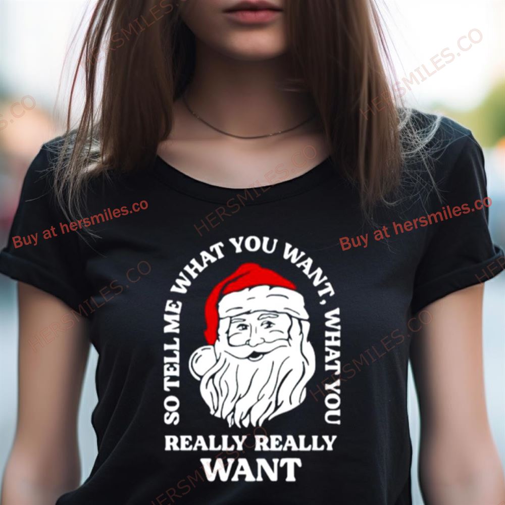 So Tell Me What You Want What You Really Really Want Santa Claus Shirt So Tell Me What You Want What You Really Really Want Santa Claus Shirt