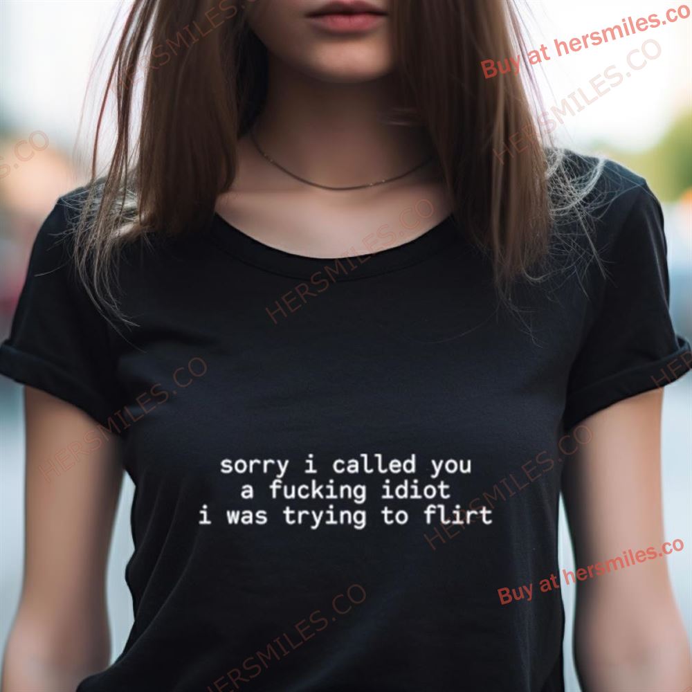 Sorry I Called You A Fucking Idiot I Was Trying To Flirt Shirt Sorry I Called You A Fucking Idiot I Was Trying To Flirt Shirt