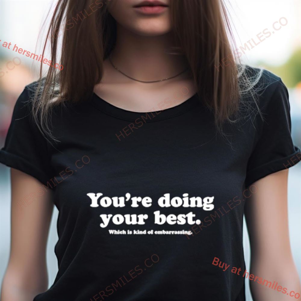 You’Re Doing Your Best Which Is Kind Of Embarrassing Shirt You’Re Doing Your Best Which Is Kind Of Embarrassing Shirt