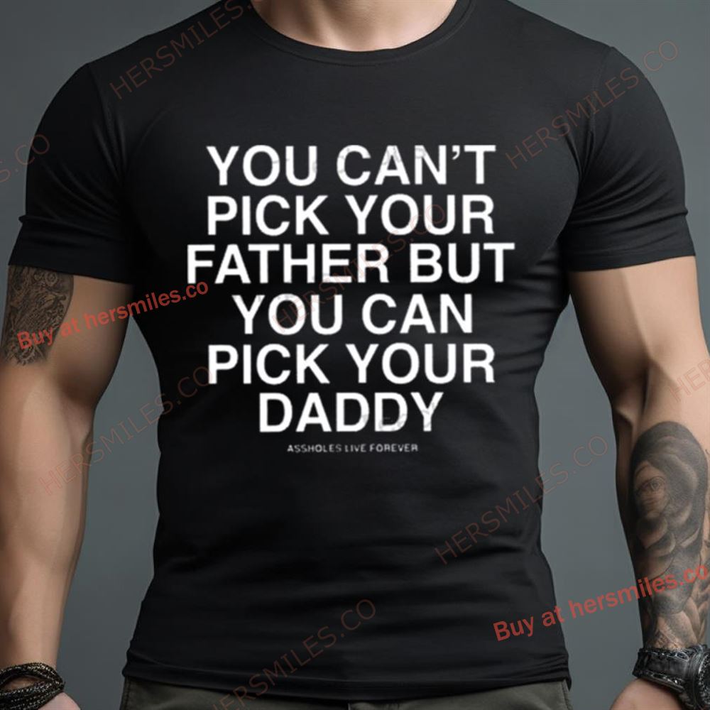You Can’T Pick Your Father But You Can Pick Your Daddy Shirt