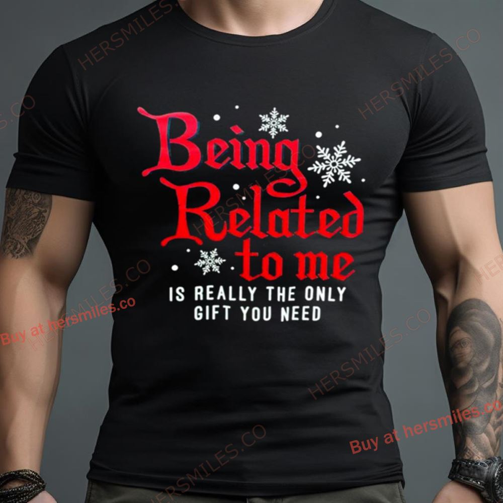 Being Related To Me Is Really The Only Gift You Need Shirt