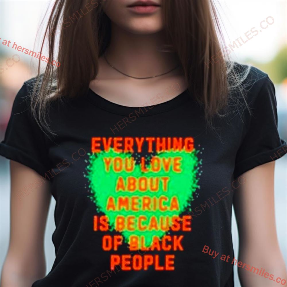 Everything You Love About America Is Because Of Black People Shirt Everything You Love About America Is Because Of Black People Shirt