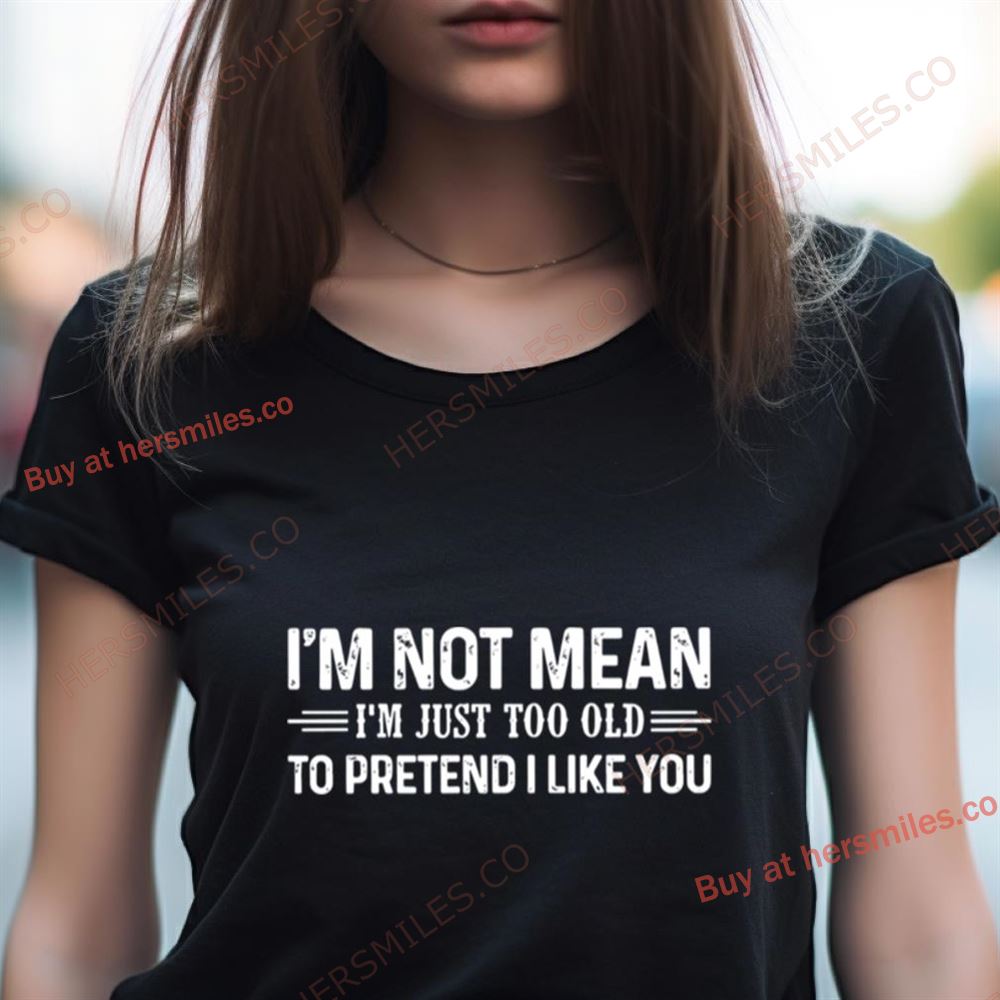 I’M Not Mean I’M Just Too Old To Pretend I Like You Shirt I’M Not Mean I’M Just Too Old To Pretend I Like You Shirt