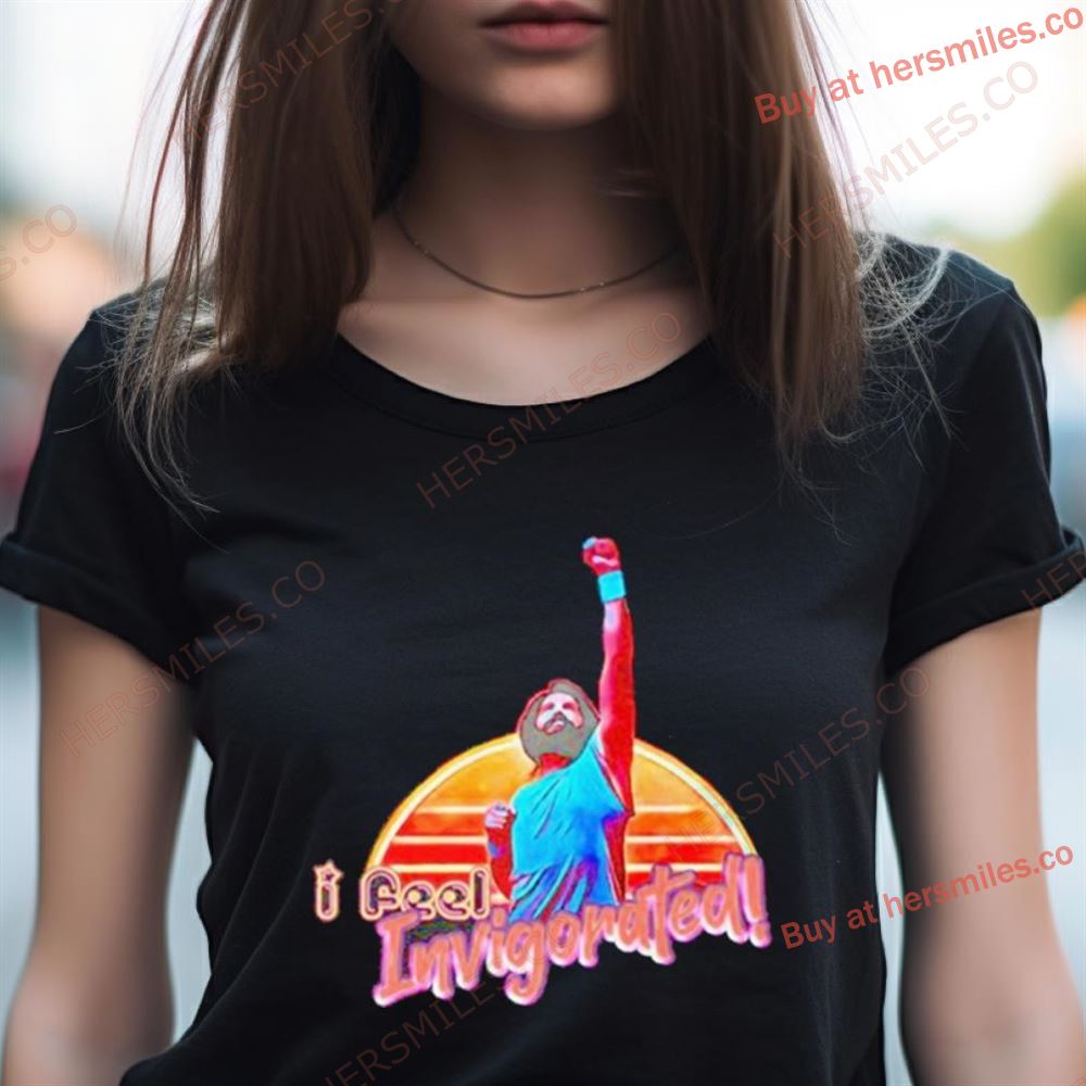 I Feel Invigorated Shirt I Feel Invigorated Shirt