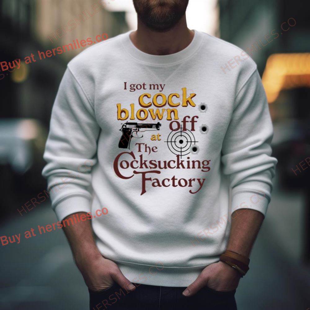 I Got My Cock Blown Off At The Cocksucking Factory Shirt